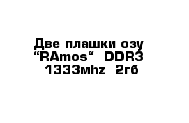 Две плашки озу  “RAmos“  DDR3  1333мhz  2гб